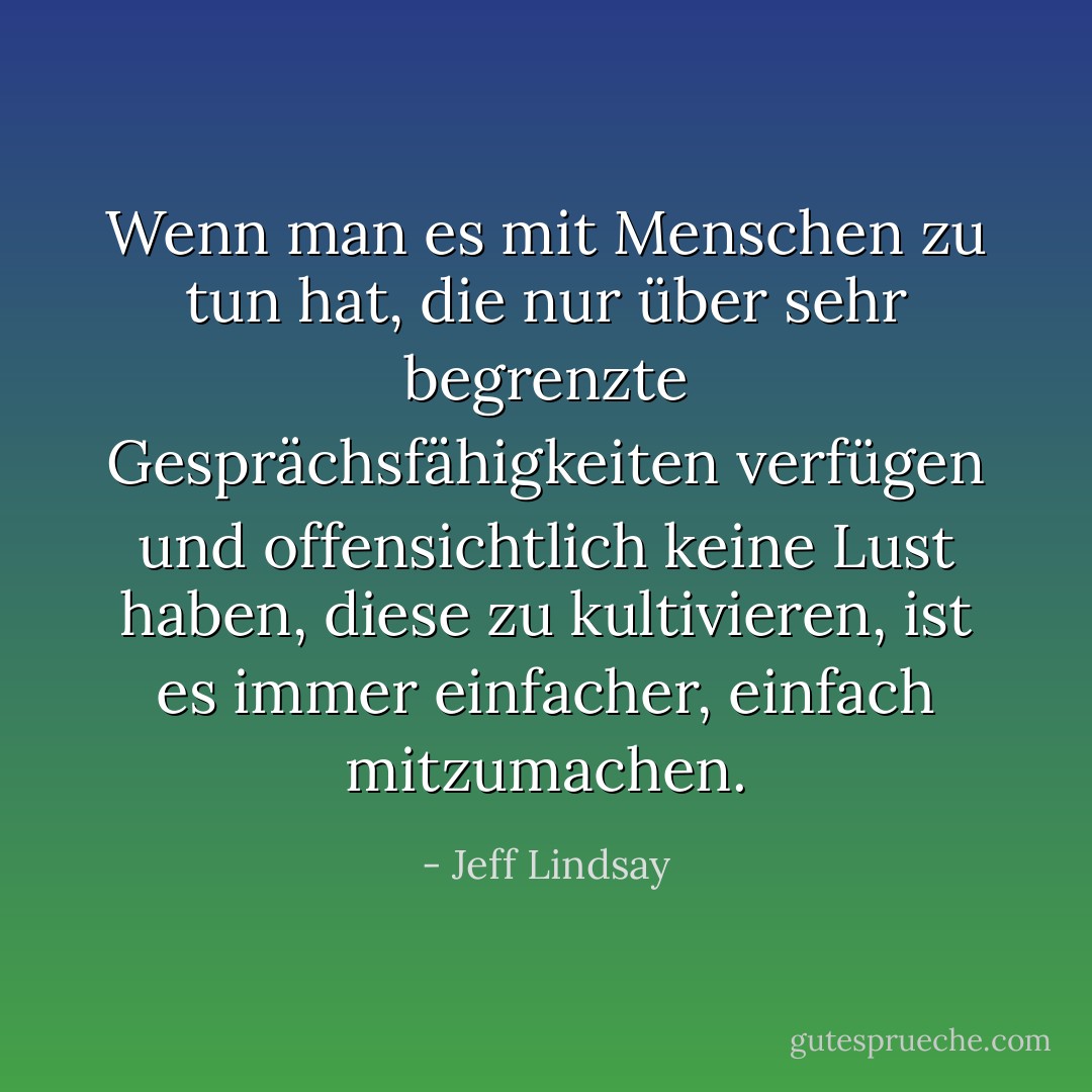 Wenn man es mit Menschen zu tun hat, die nur über sehr begrenzte Gesprächsfähigkeiten verfügen und offensichtlich keine Lust haben, diese zu kultivieren, ist es immer einfacher, einfach mitzumachen. - Jeff Lindsay<