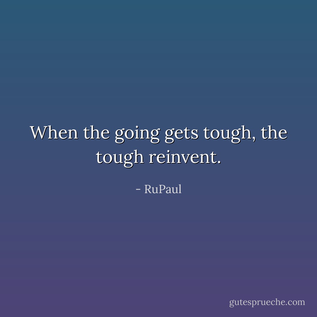 When the going gets tough, the tough reinvent. - RuPaul