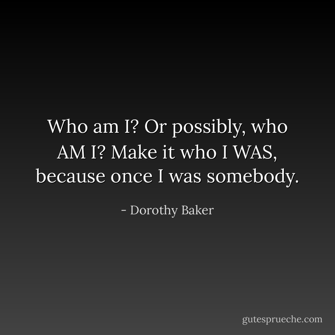 Who am I? Or possibly, who AM I? Make it who I WAS, because once I was somebody. - Dorothy Baker