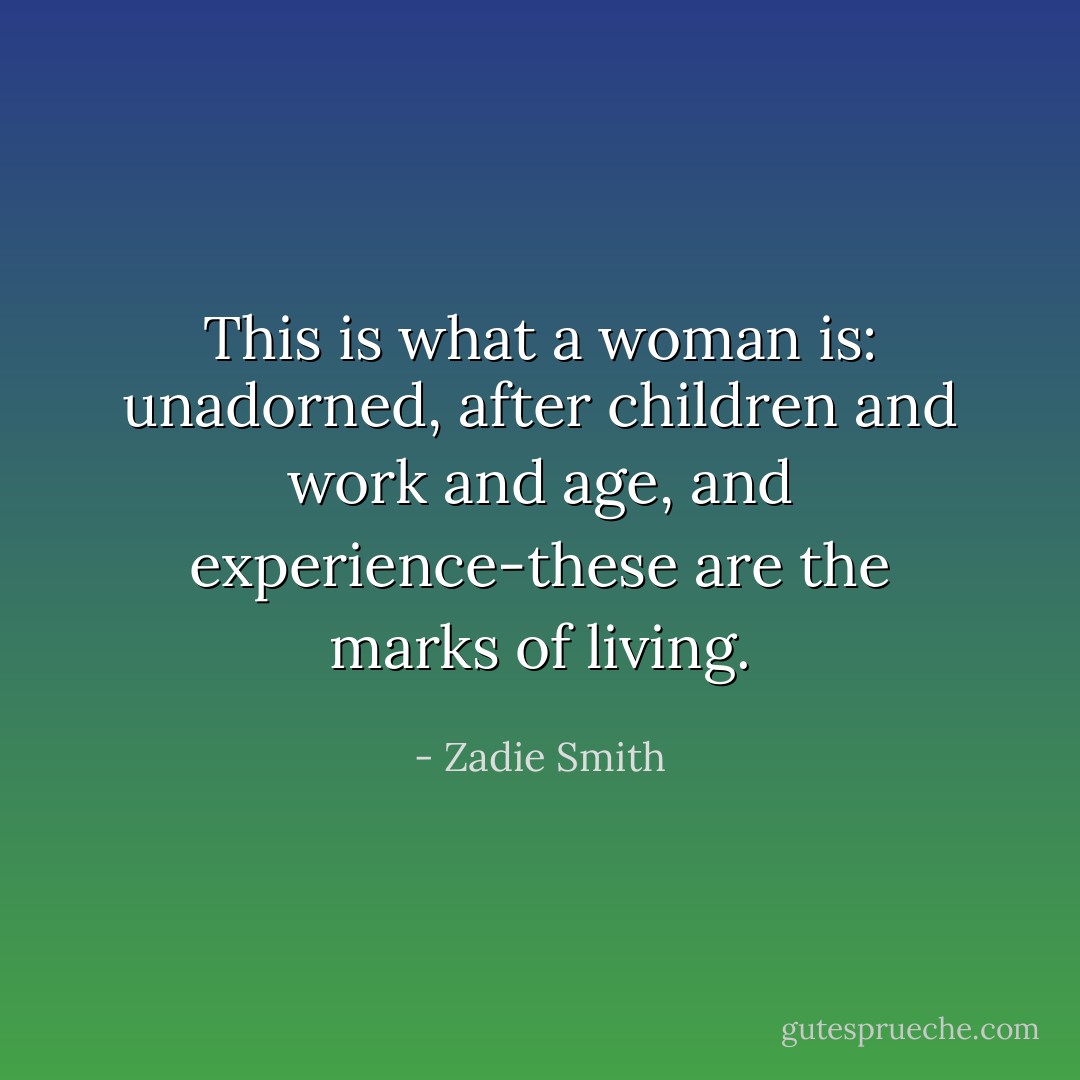 This is what a woman is: unadorned, after children and work and age, and experience-these are the marks of living. - Zadie Smith