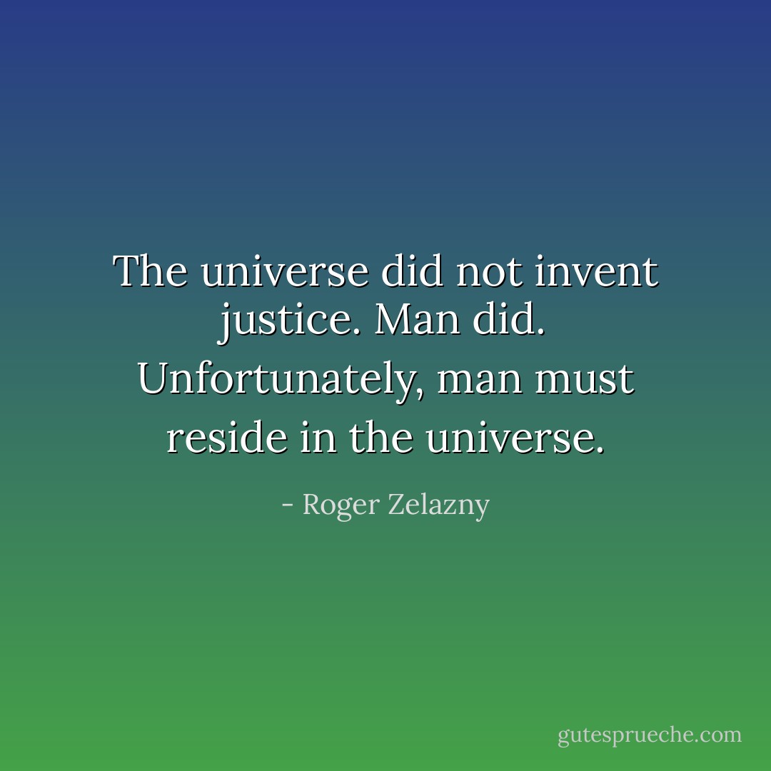 The universe did not invent justice. Man did. Unfortunately, man must reside in the universe. - Roger Zelazny
