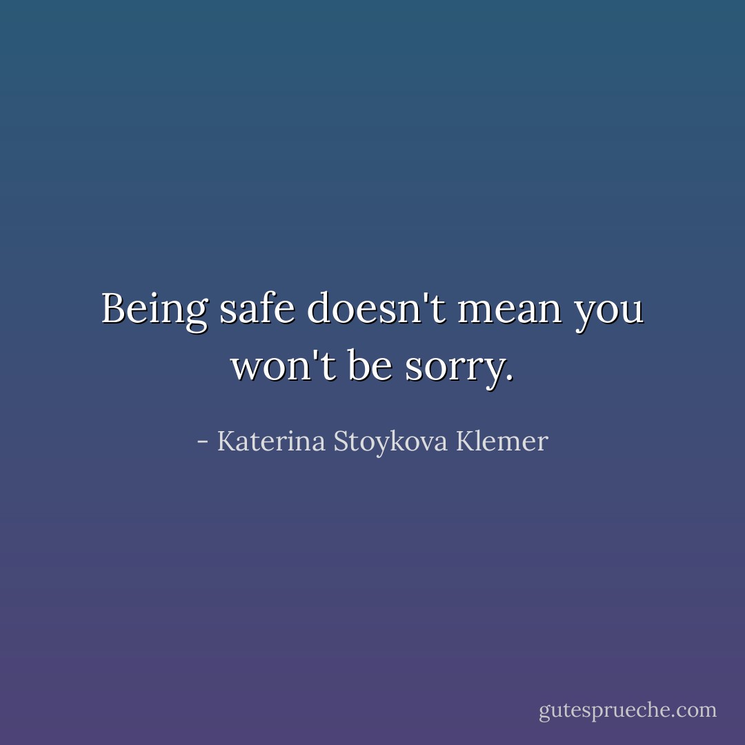 Being safe doesn't mean you won't be sorry. - Katerina Stoykova Klemer