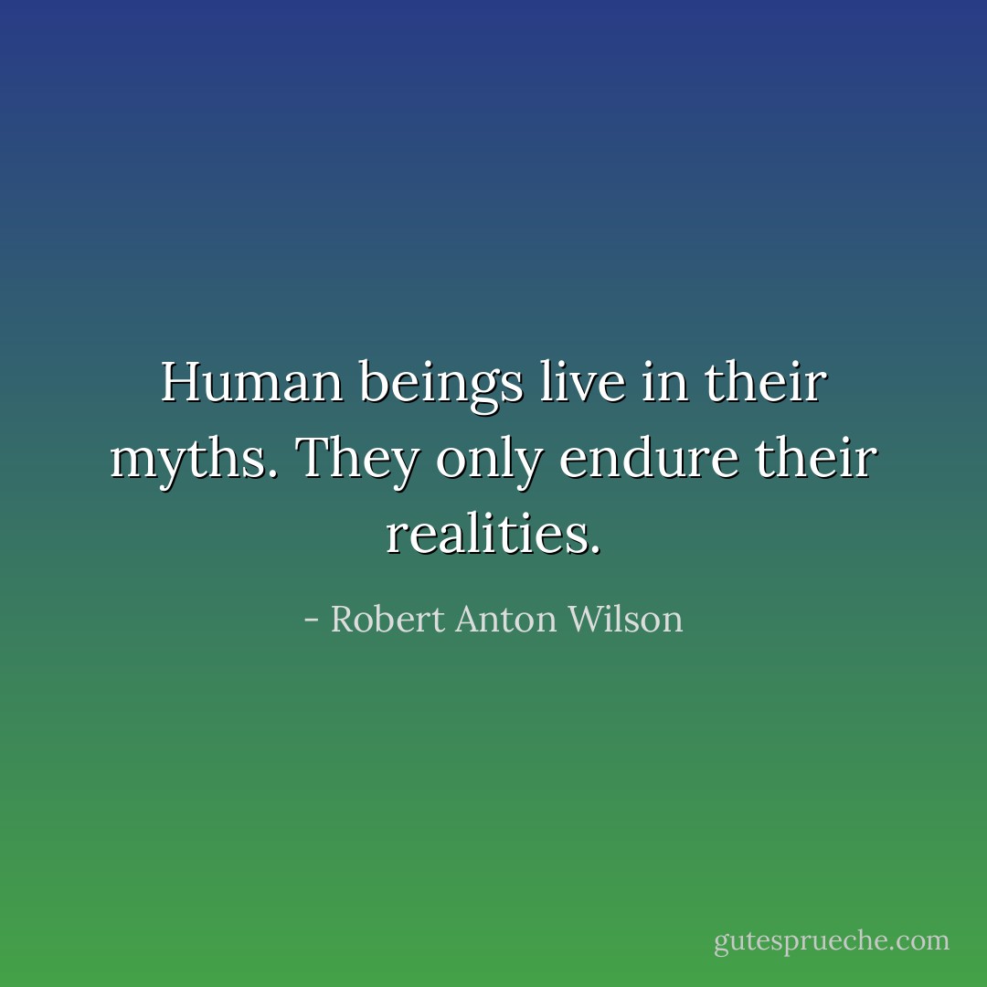 Human beings live in their myths. They only endure their realities. - Robert Anton Wilson
