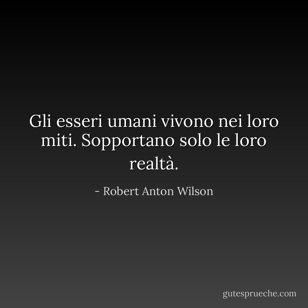 Gli esseri umani vivono nei loro miti. Sopportano solo le loro realtà. - Robert Anton Wilson