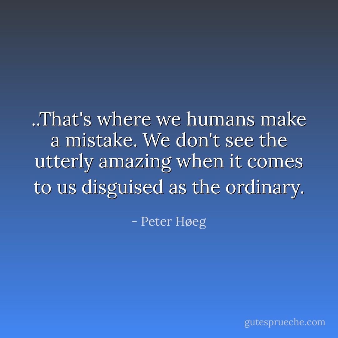 ..That's where we humans make a mistake. We don't see the utterly amazing when it comes to us disguised as the ordinary. - Peter Høeg