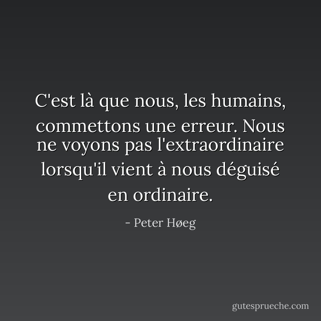 C'est là que nous, les humains, commettons une erreur. Nous ne voyons pas l'extraordinaire lorsqu'il vient à nous déguisé en ordinaire. - Peter Høeg