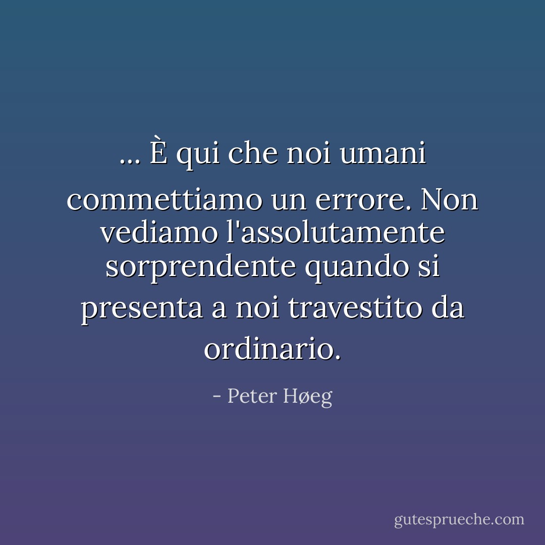 ... È qui che noi umani commettiamo un errore. Non vediamo l'assolutamente sorprendente quando si presenta a noi travestito da ordinario. - Peter Høeg