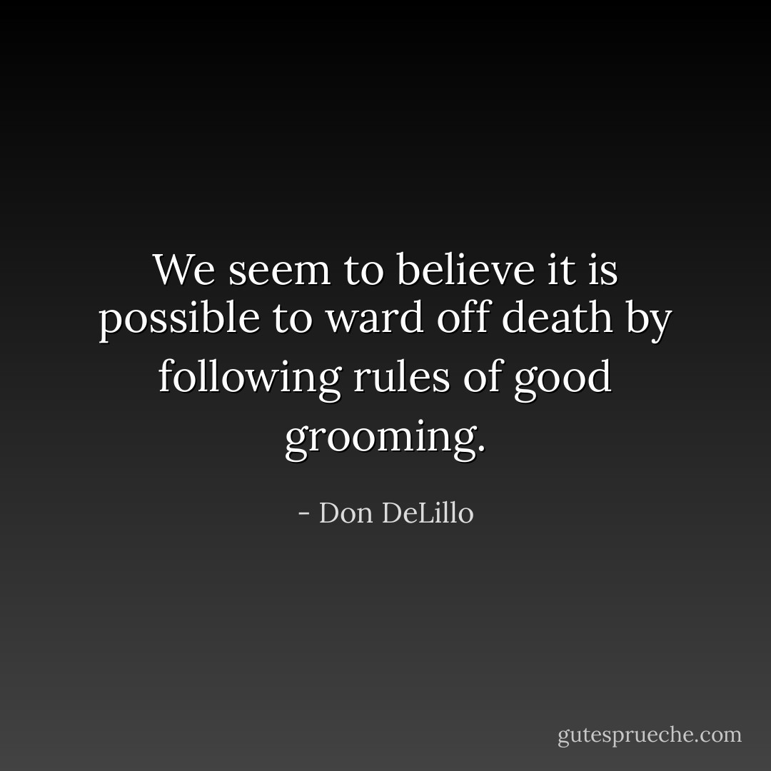 We seem to believe it is possible to ward off death by following rules of good grooming. - Don DeLillo