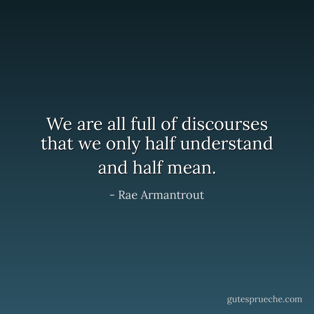 We are all full of discourses that we only half understand and half mean. - Rae Armantrout