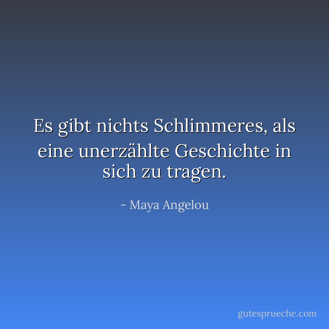 Es gibt nichts Schlimmeres, als eine unerzählte Geschichte in sich zu tragen. - Maya Angelou<