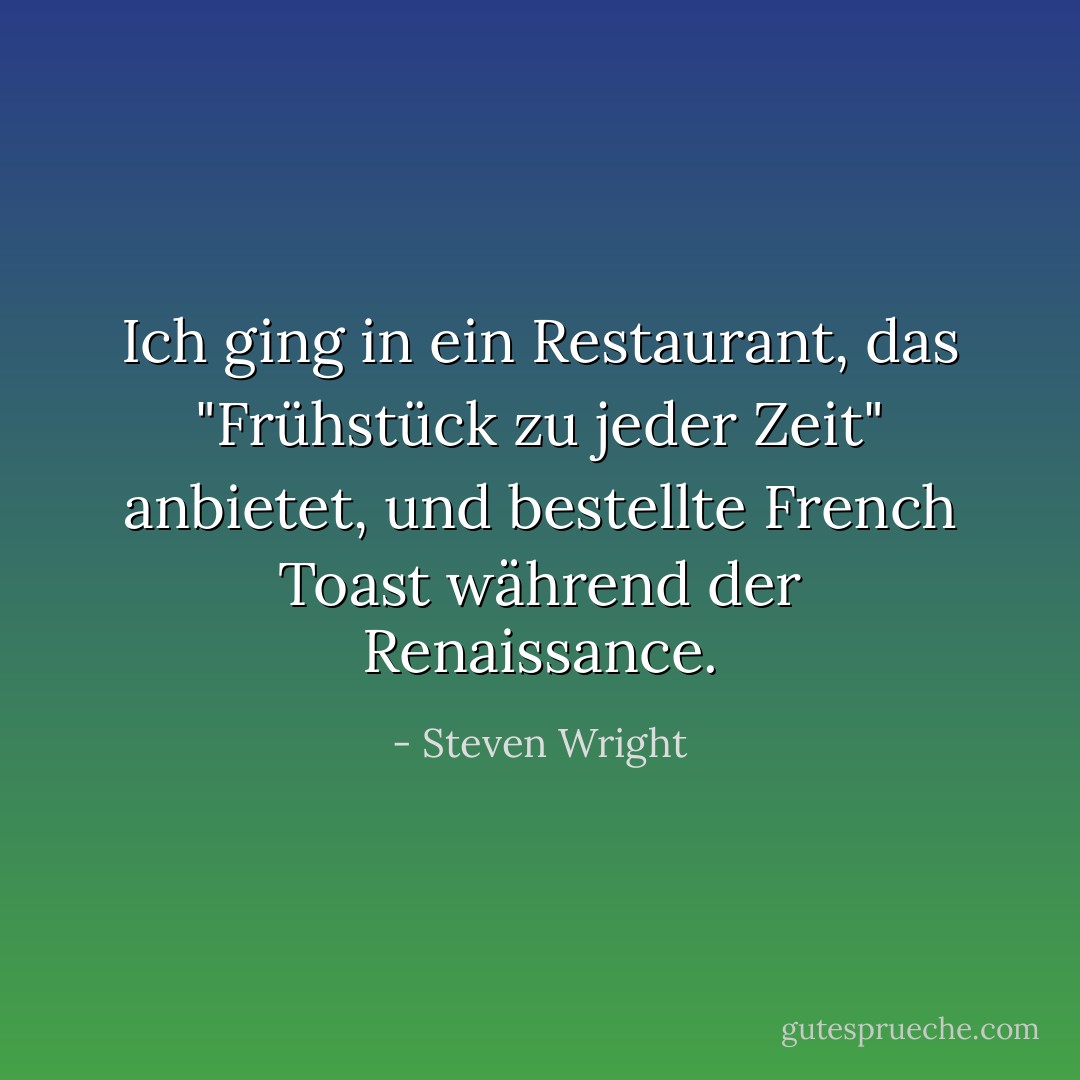 Ich ging in ein Restaurant, das "Frühstück zu jeder Zeit" anbietet, und bestellte French Toast während der Renaissance. - Steven Wright<