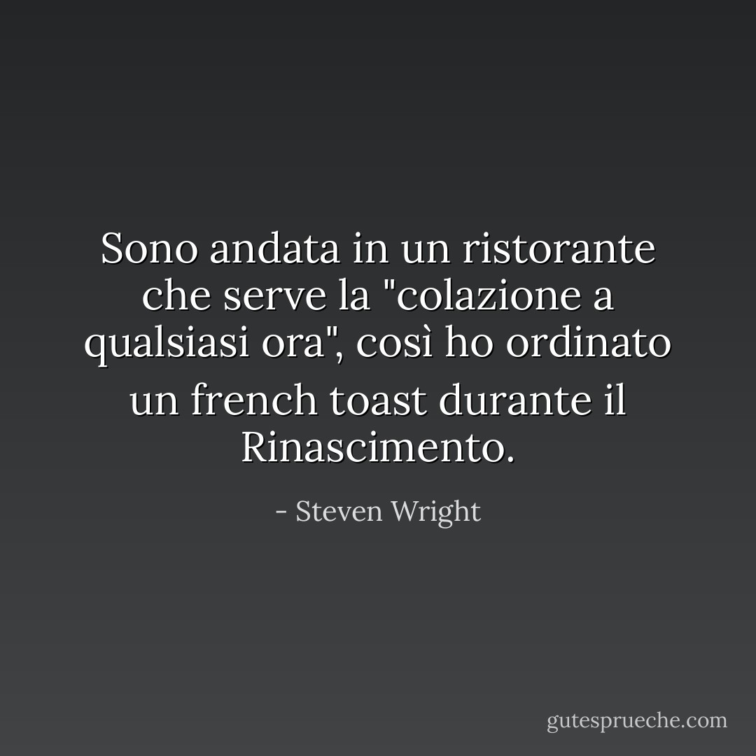 Sono andata in un ristorante che serve la "colazione a qualsiasi ora", così ho ordinato un french toast durante il Rinascimento. - Steven Wright