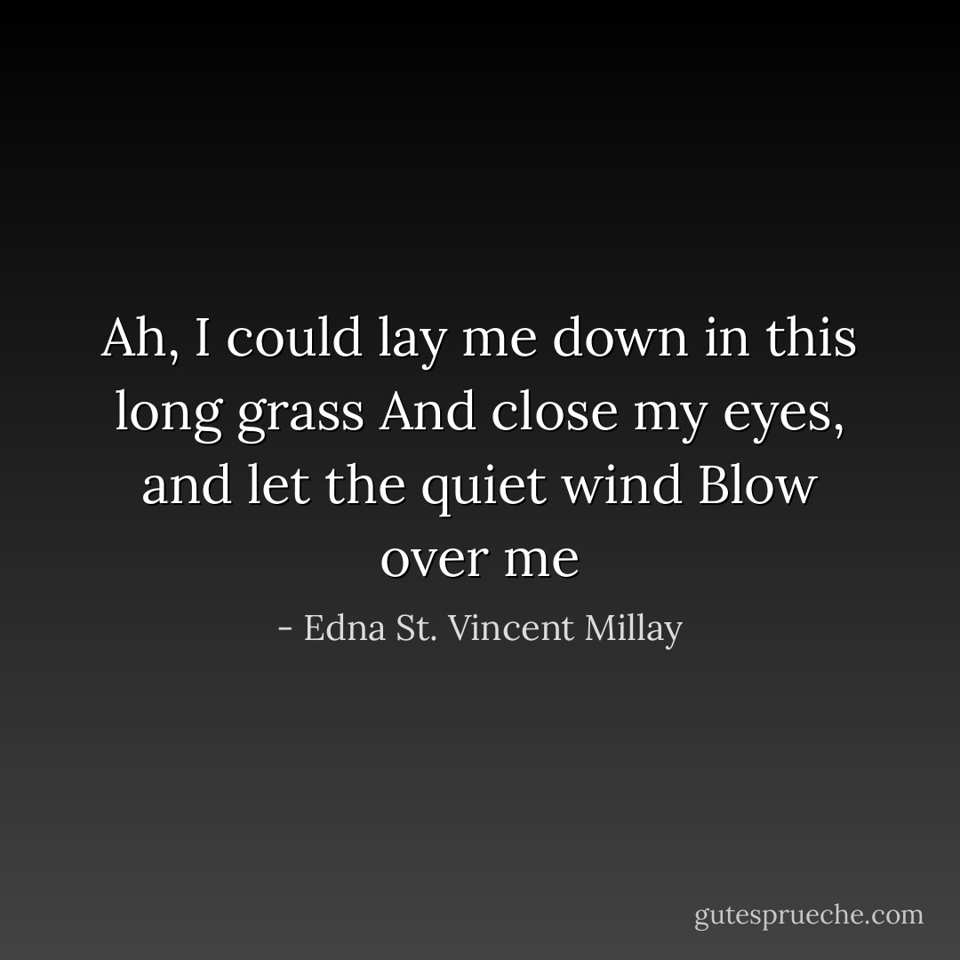 Ah, I could lay me down in this long grass<br />And close my eyes, and let the quiet wind<br />Blow over me - Edna St. Vincent Millay