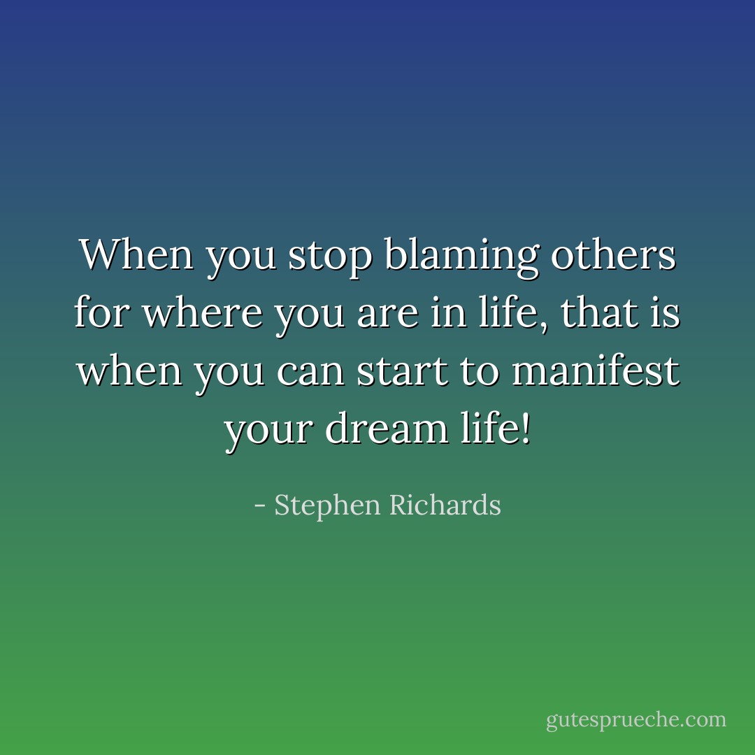 When you stop blaming others for where you are in life, that is when you can start to manifest your dream life! - Stephen Richards