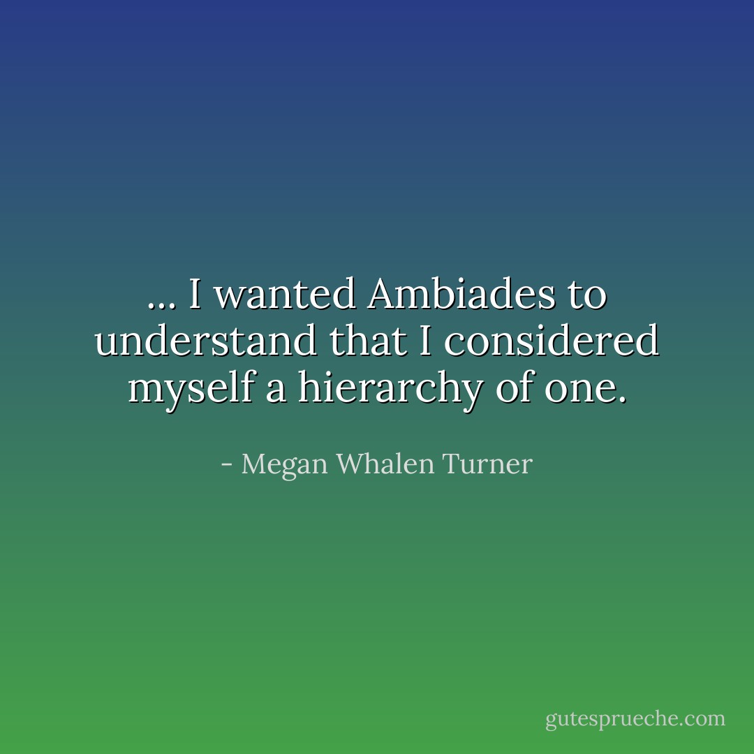 ... I wanted Ambiades to understand that I considered myself a hierarchy of one. - Megan Whalen Turner