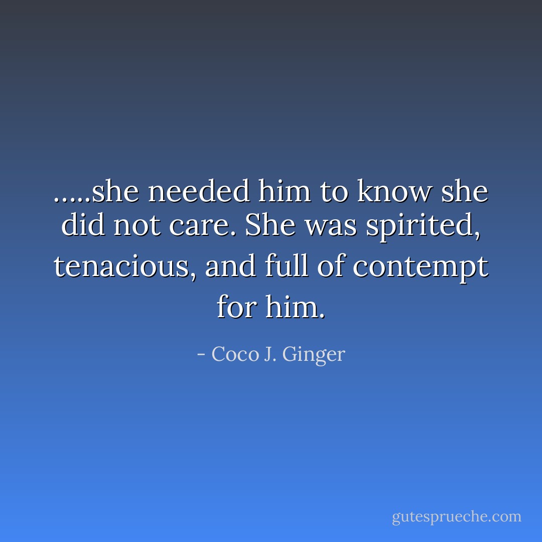 …..she needed him to know she did not care. She was spirited, tenacious, and full of contempt for him. - Coco J. Ginger
