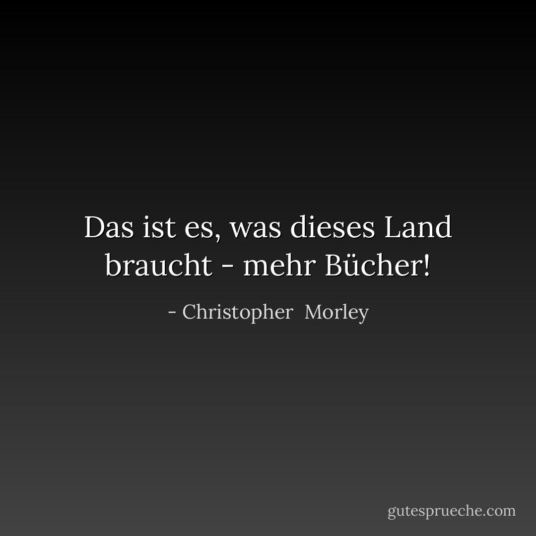 Das ist es, was dieses Land braucht - mehr Bücher! - Christopher  Morley<
