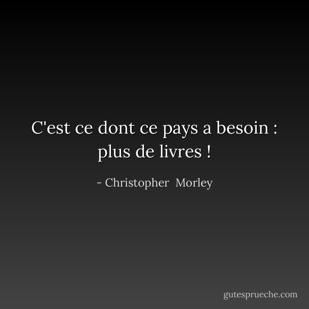 C'est ce dont ce pays a besoin : plus de livres ! - Christopher  Morley