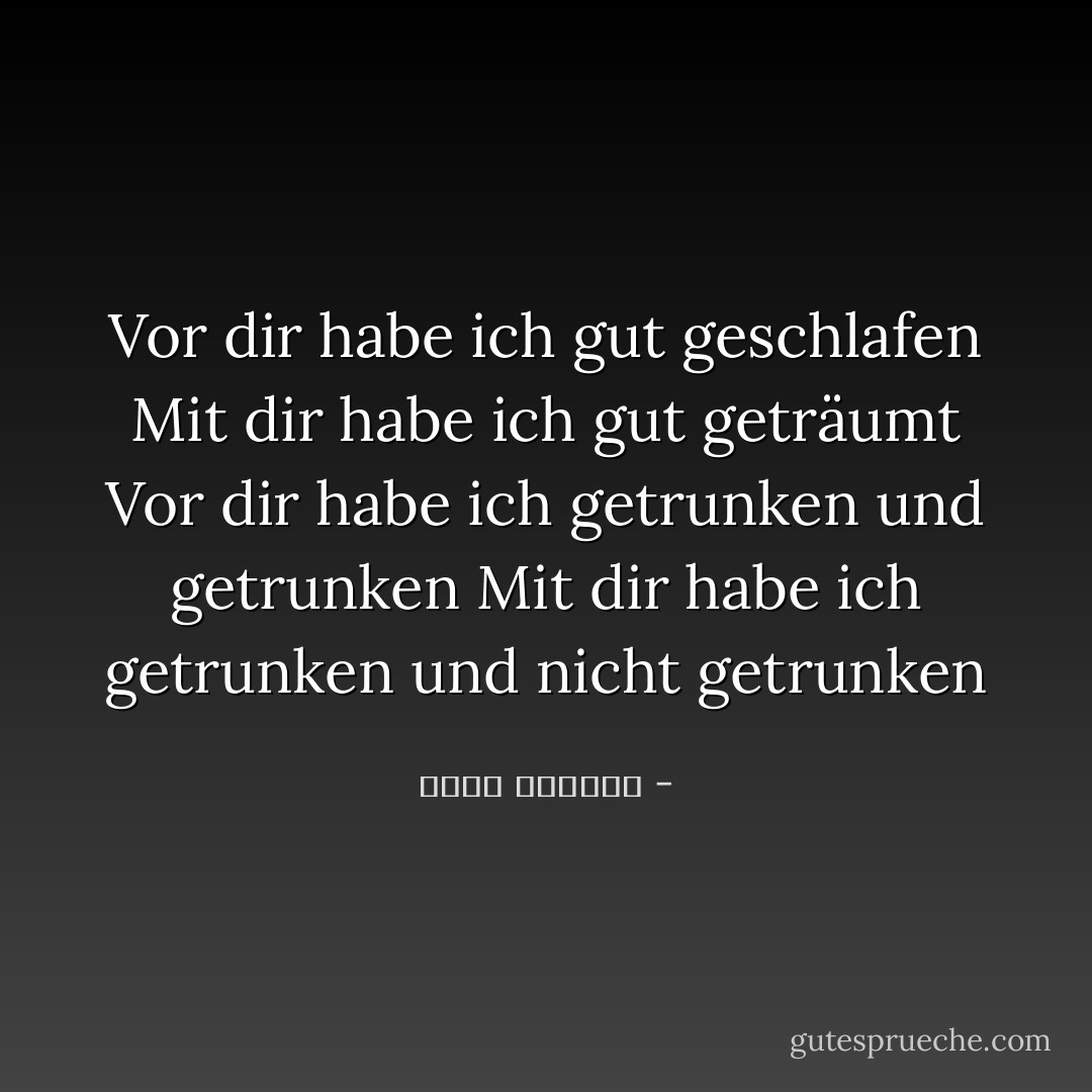 Vor dir habe ich gut geschlafen<br />Mit dir habe ich gut geträumt<br />Vor dir habe ich getrunken und getrunken<br />Mit dir habe ich getrunken und nicht getrunken - غادة السمان<