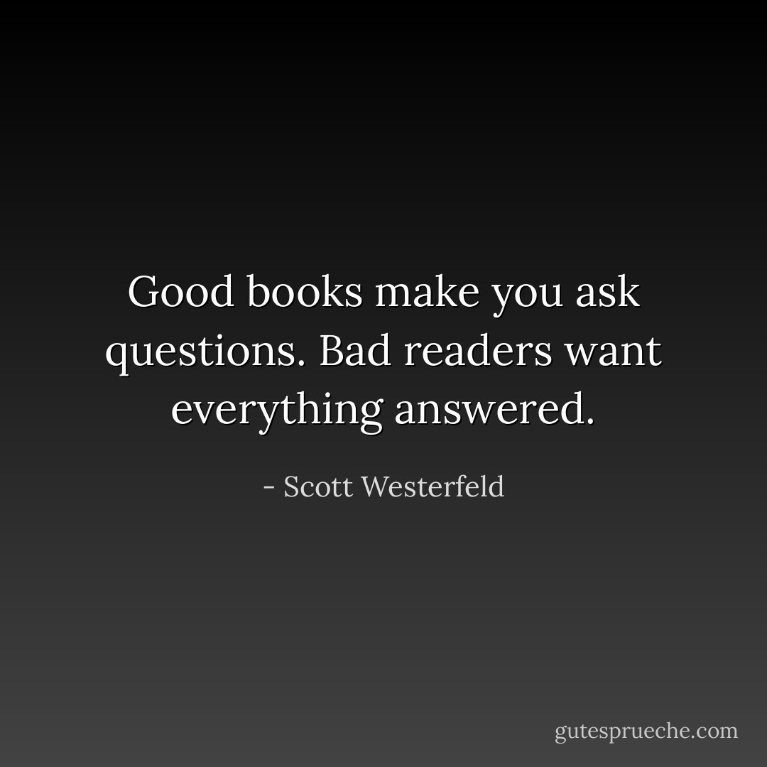 Good books make you ask questions. Bad readers want everything answered. - Scott Westerfeld