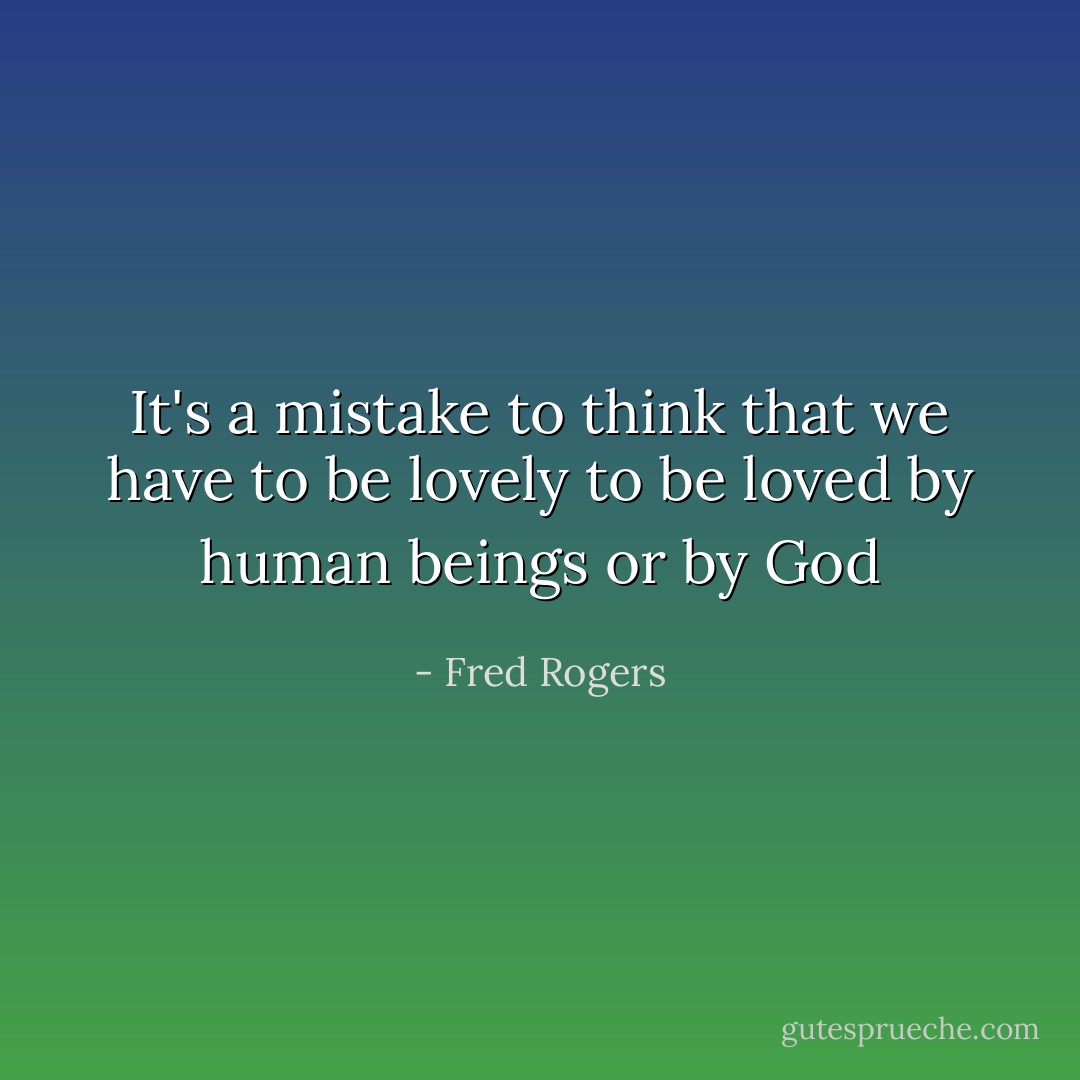 It's a mistake to think that we have to be lovely to be loved by human beings or by God - Fred Rogers