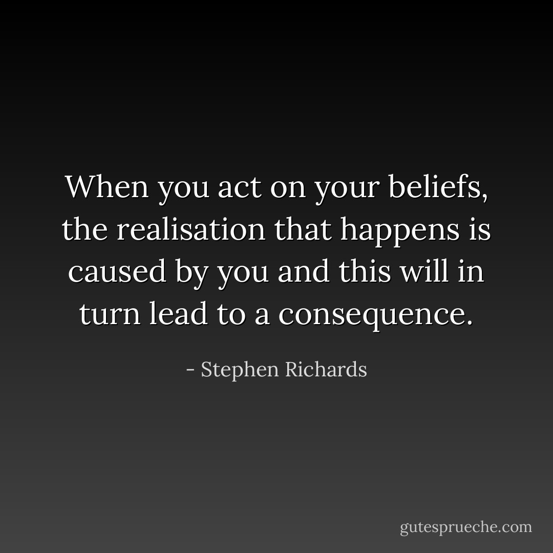 When you act on your beliefs, the realisation that happens is caused by you and this will in turn lead to a consequence. - Stephen Richards