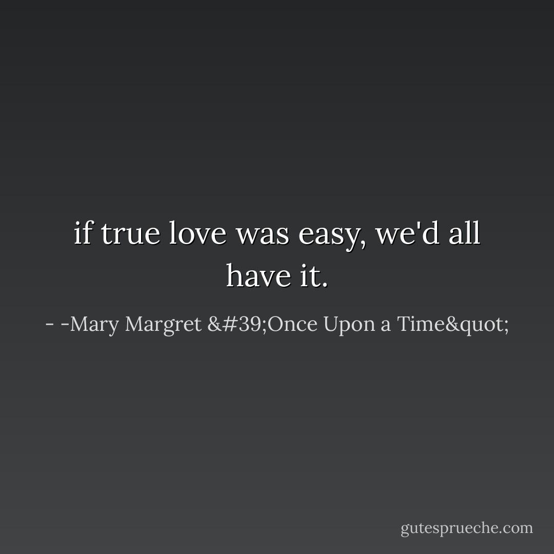 if true love was easy, we'd all have it. - -Mary Margret 'Once Upon a Time"