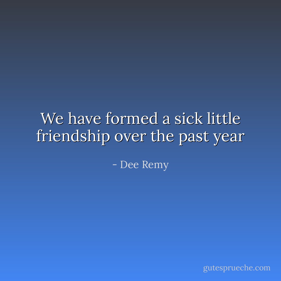 We have formed a sick little friendship over the past year - Dee Remy