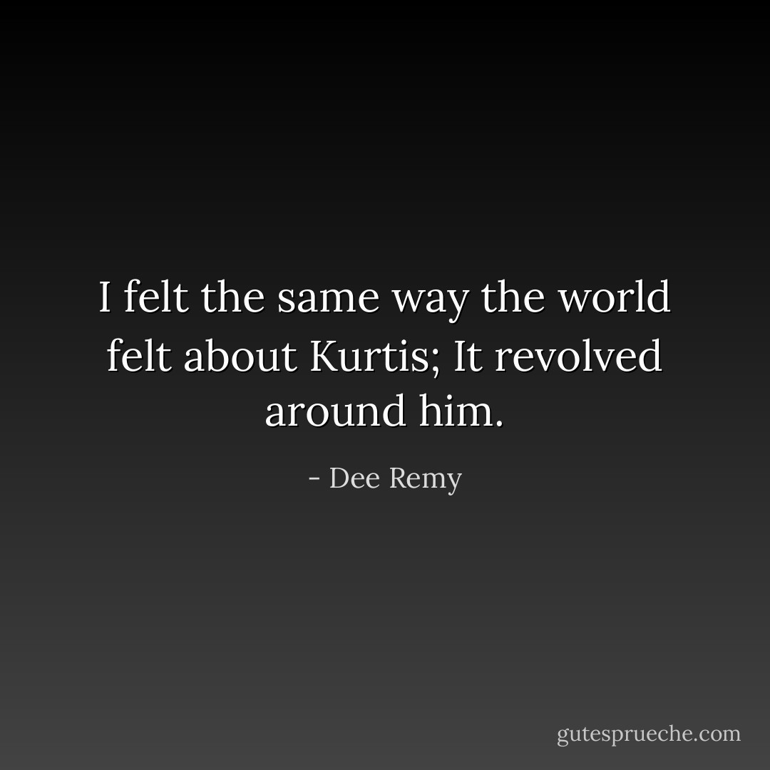 I felt the same way the world felt about Kurtis; It revolved around him. - Dee Remy