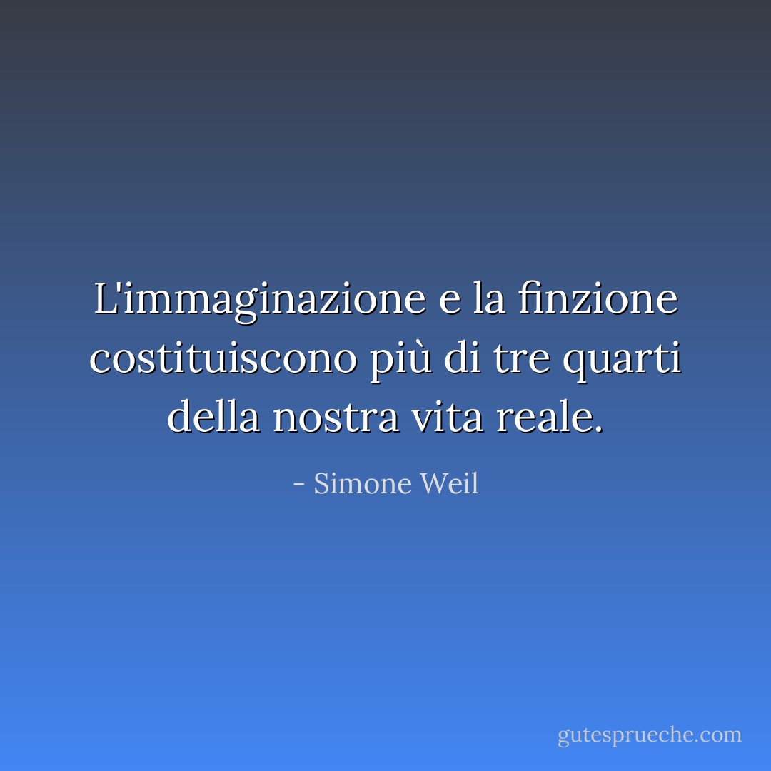 L'immaginazione e la finzione costituiscono più di tre quarti della nostra vita reale. - Simone Weil