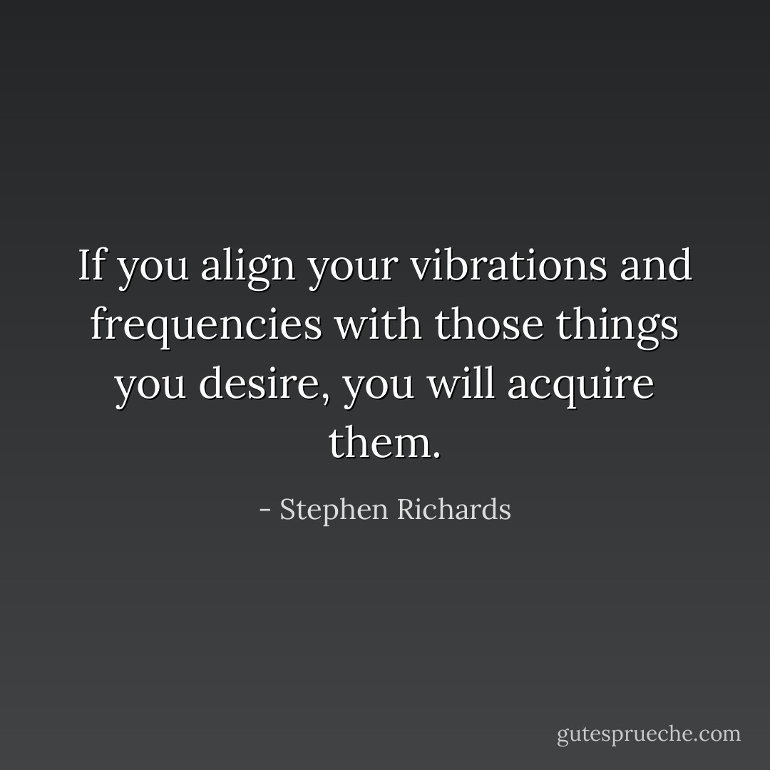 If you align your vibrations and frequencies with those things you desire, you will acquire them. - Stephen Richards