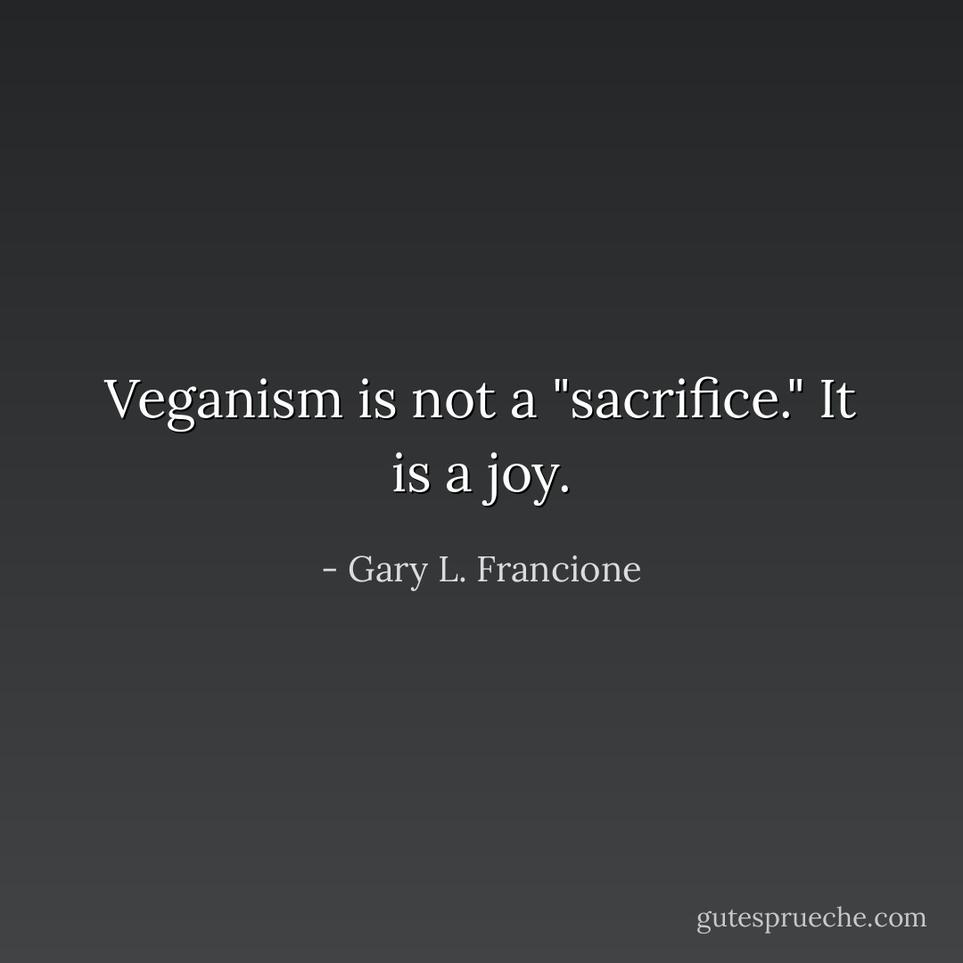 Veganism is not a "sacrifice." It is a joy. - Gary L. Francione