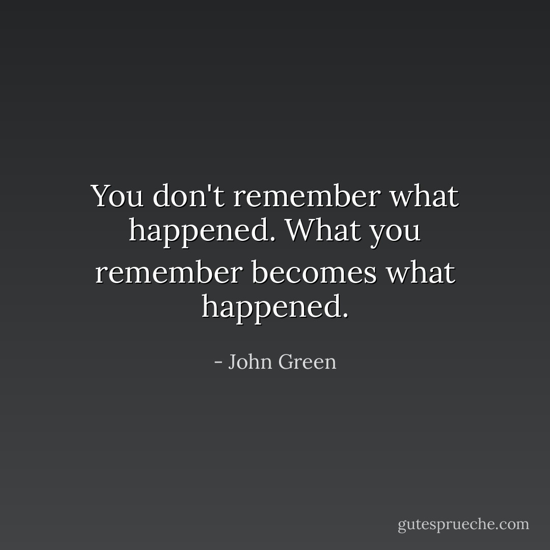 You don't remember what happened. What you remember becomes what happened. - John Green
