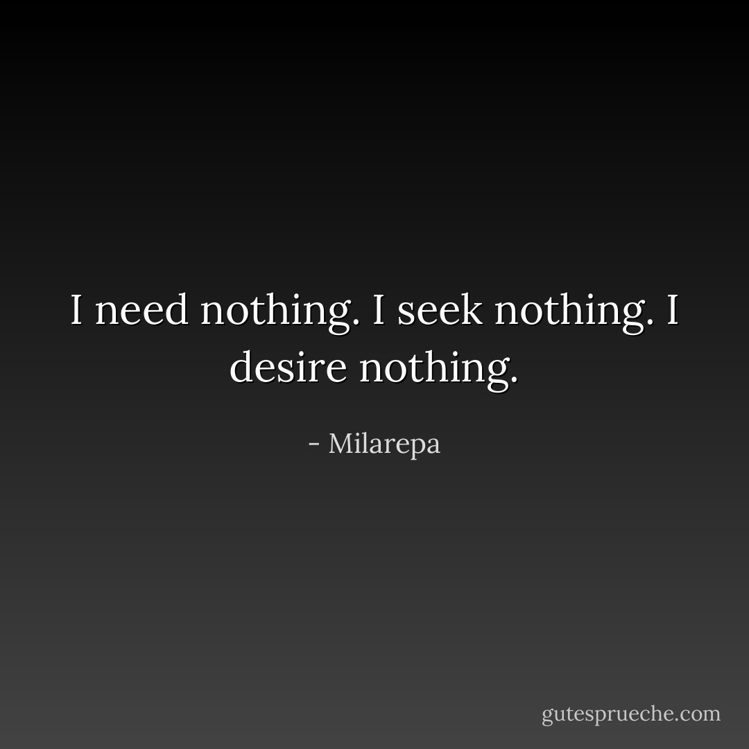 I need nothing. I seek nothing. I desire nothing. - Milarepa