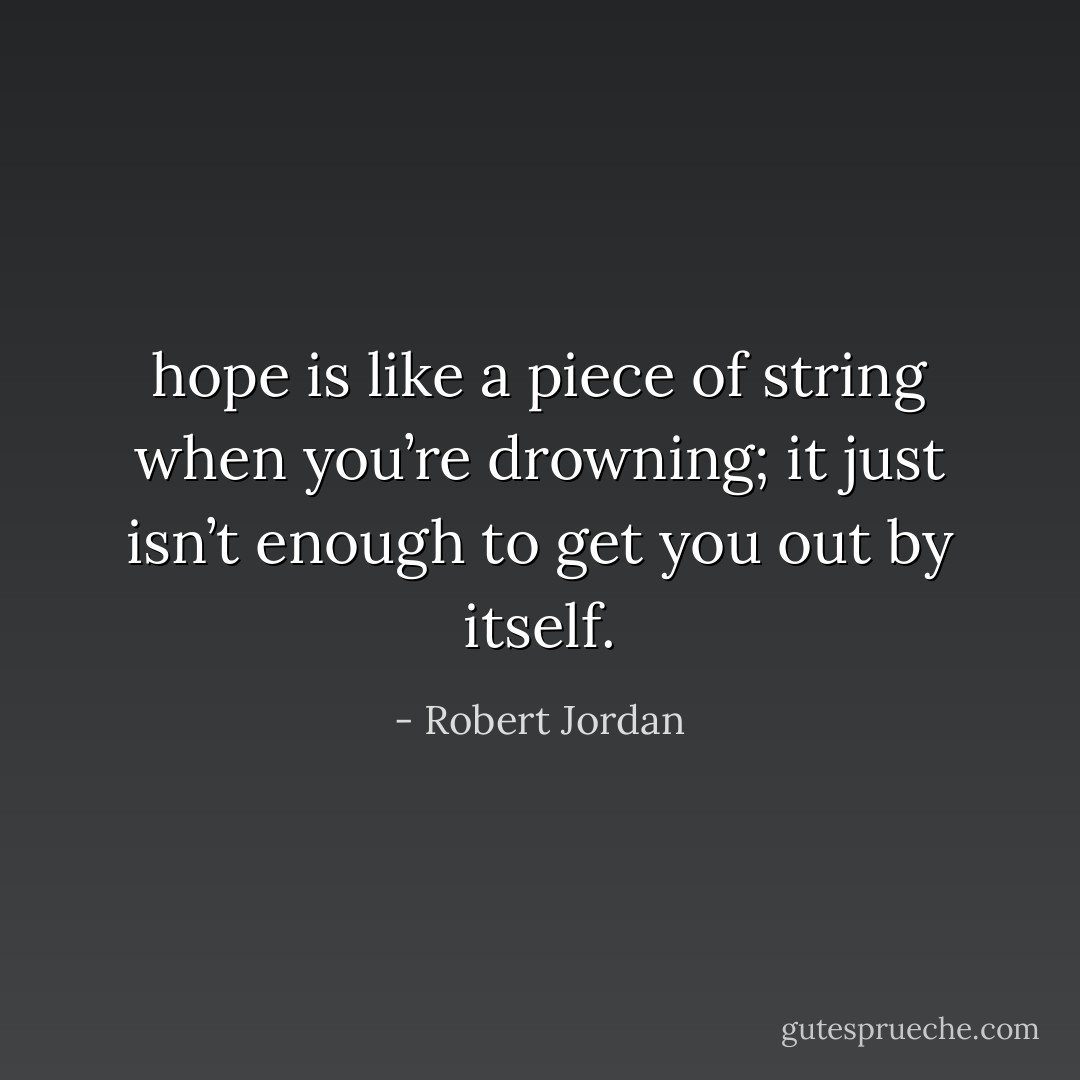 hope is like a piece of string when you’re drowning; it just isn’t enough to get you out by itself. - Robert Jordan