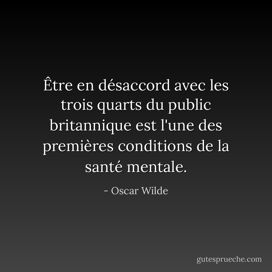 Être en désaccord avec les trois quarts du public britannique est l'une des premières conditions de la santé mentale. - Oscar Wilde