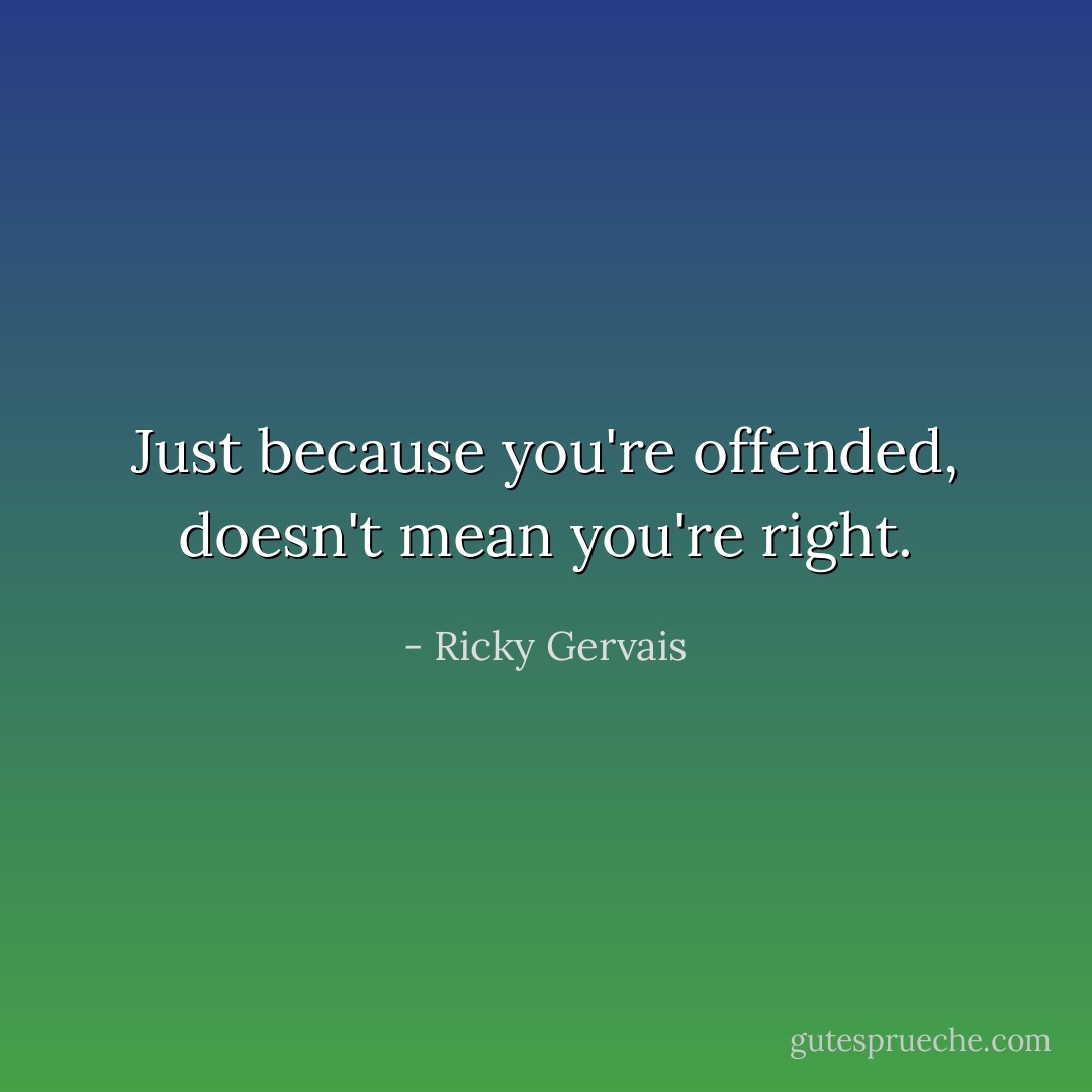 Just because you're offended, doesn't mean you're right. - Ricky Gervais