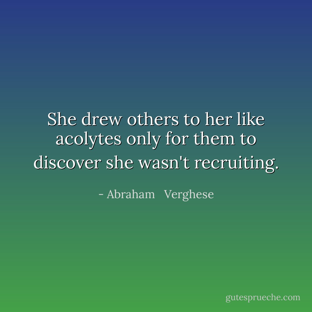 She drew others to her like acolytes only for them to discover she wasn't recruiting. - Abraham   Verghese