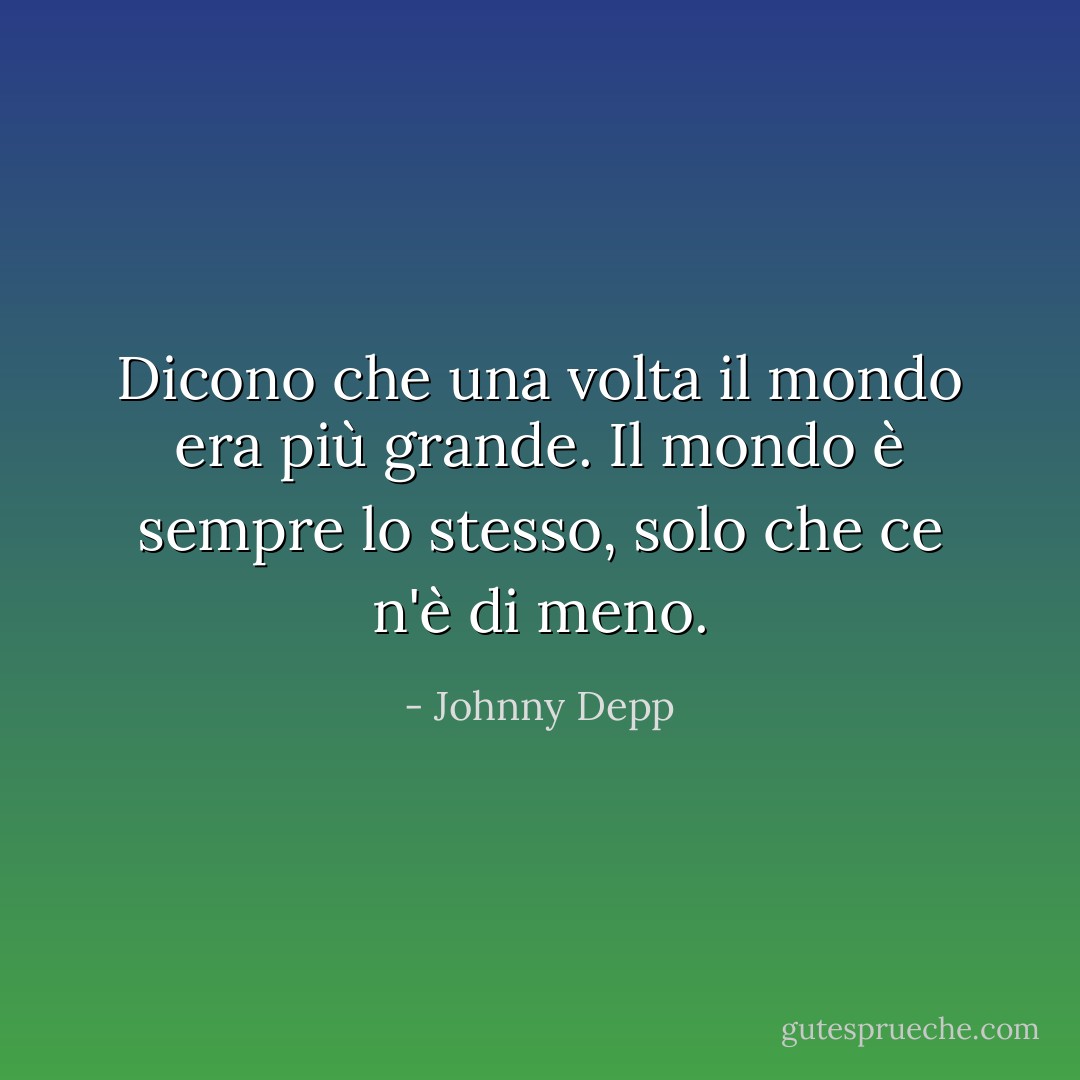 Dicono che una volta il mondo era più grande. Il mondo è sempre lo stesso, solo che ce n'è di meno. - Johnny Depp