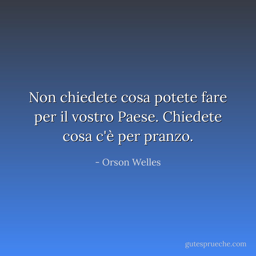 Non chiedete cosa potete fare per il vostro Paese. Chiedete cosa c'è per pranzo. - Orson Welles