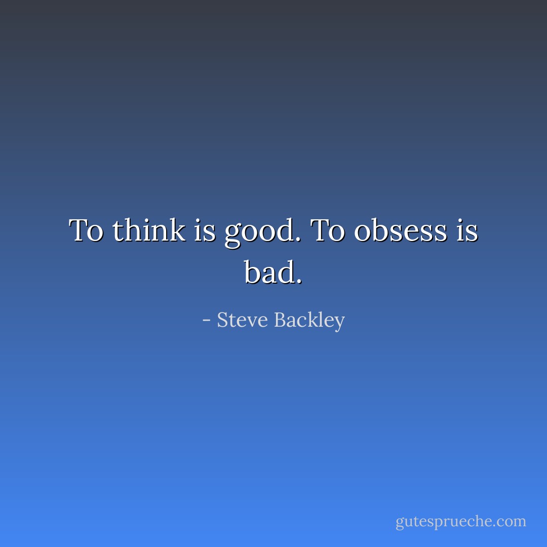 To think is good. To obsess is bad. - Steve Backley