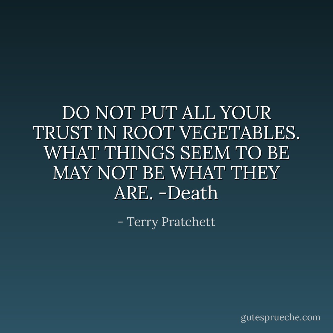 DO NOT PUT ALL YOUR TRUST IN ROOT VEGETABLES. WHAT THINGS SEEM TO BE MAY NOT BE WHAT THEY ARE.<br />-Death - Terry Pratchett
