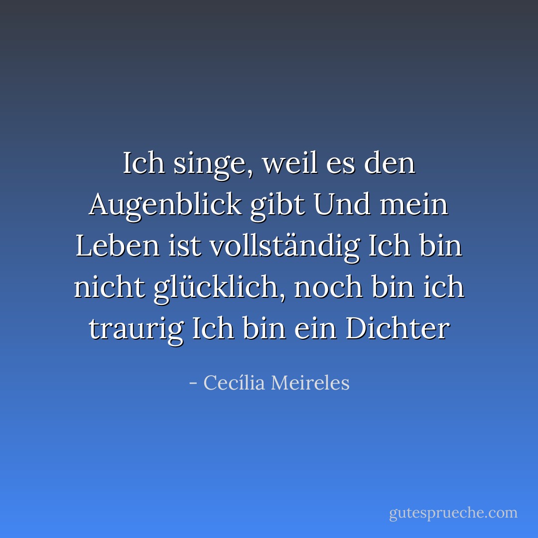 Ich singe, weil es den Augenblick gibt<br />Und mein Leben ist vollständig<br />Ich bin nicht glücklich, noch bin ich traurig<br />Ich bin ein Dichter - Cecília Meireles<
