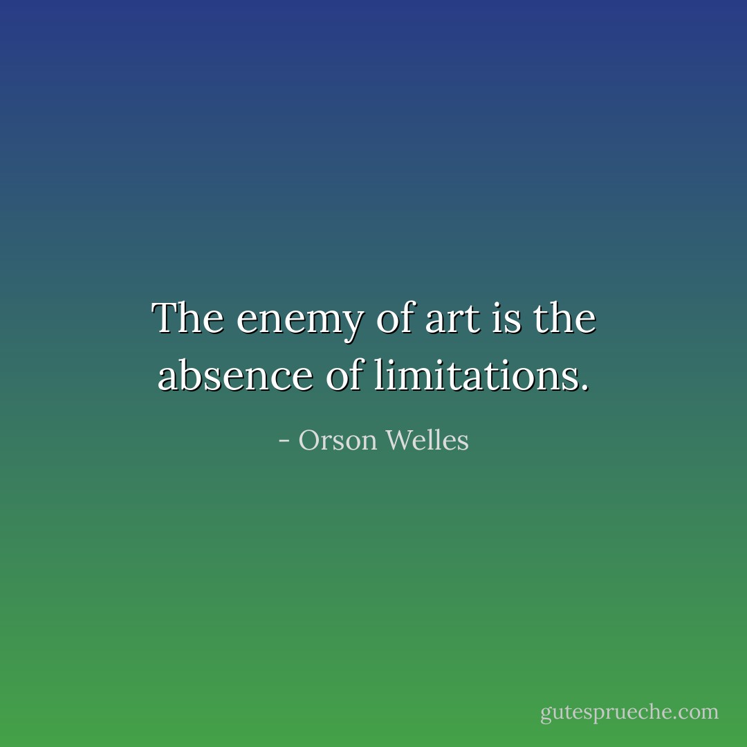 The enemy of art is the absence of limitations. - Orson Welles