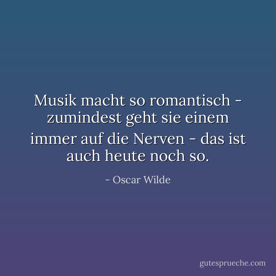 Musik macht so romantisch - zumindest geht sie einem immer auf die Nerven - das ist auch heute noch so. - Oscar Wilde<