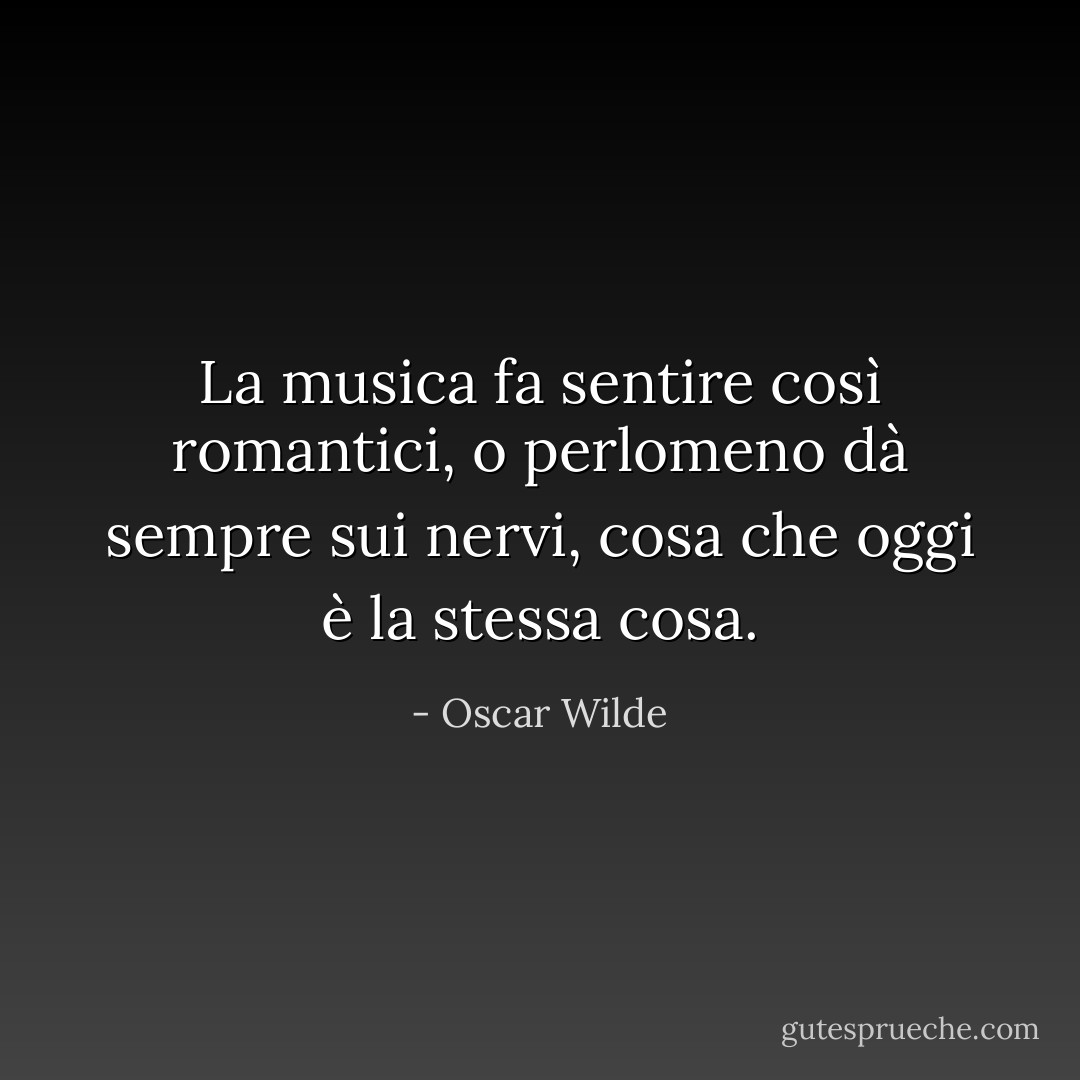 La musica fa sentire così romantici, o perlomeno dà sempre sui nervi, cosa che oggi è la stessa cosa. - Oscar Wilde