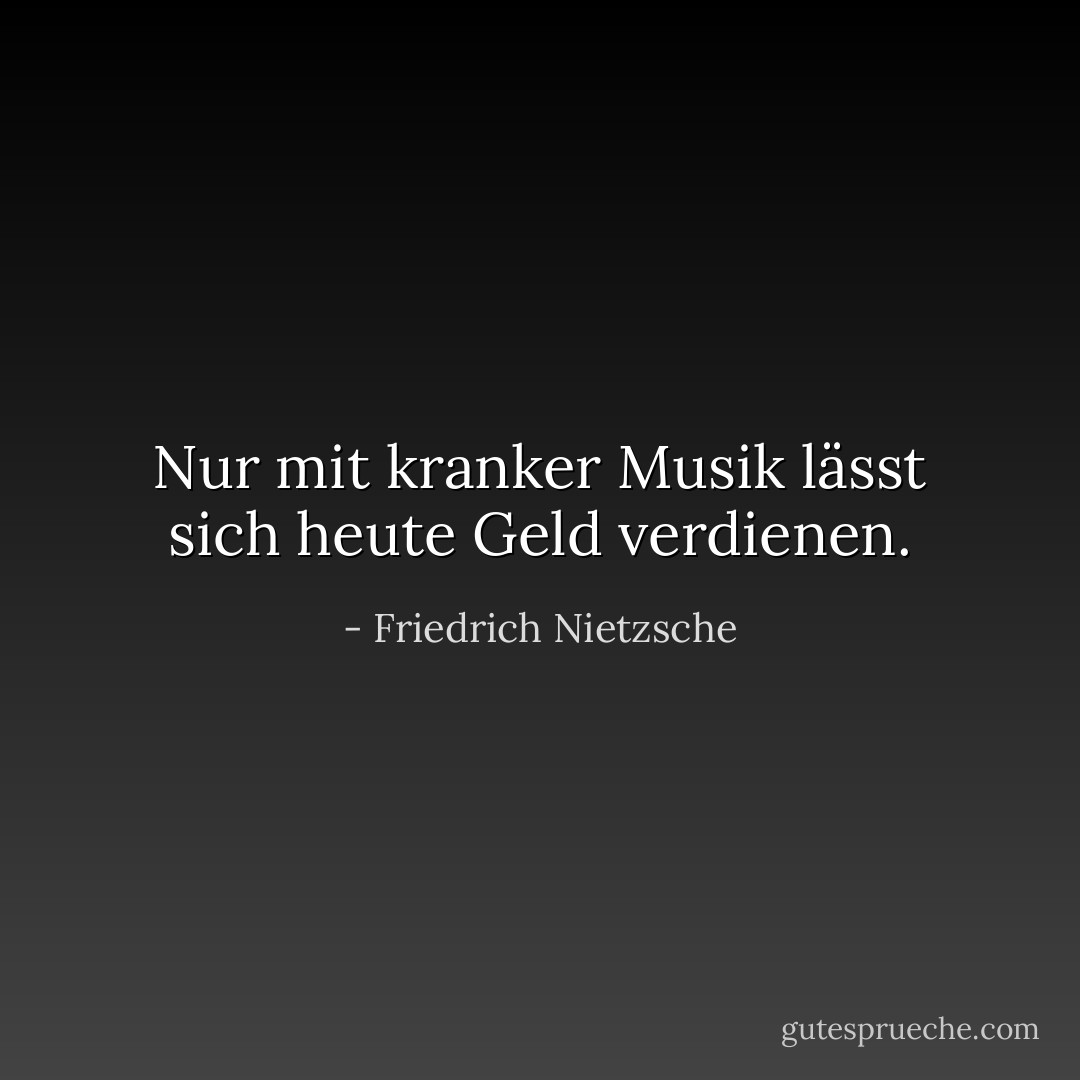 Nur mit kranker Musik lässt sich heute Geld verdienen. - Friedrich Nietzsche<
