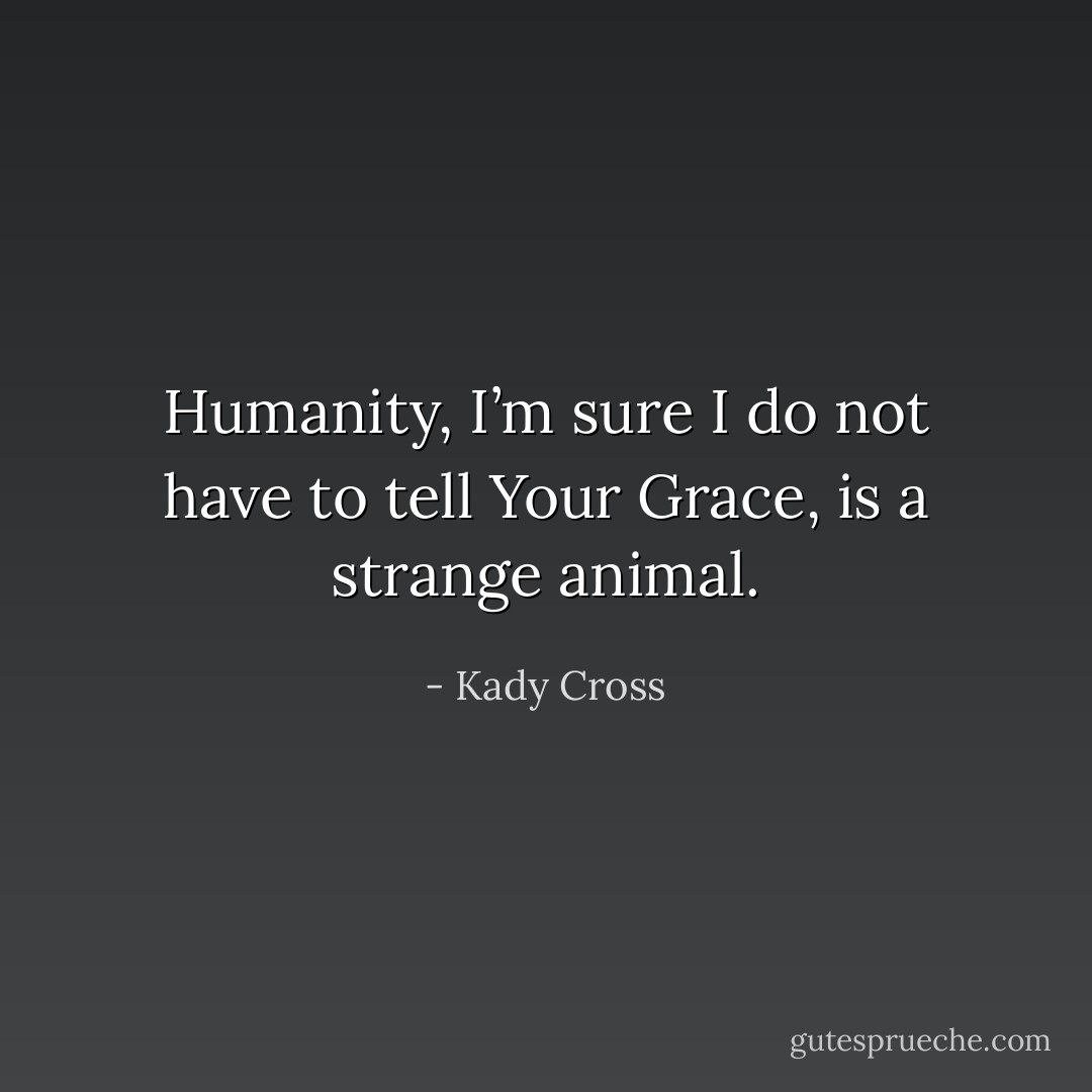 Humanity, I’m sure I do not have to tell Your Grace, is a strange animal. - Kady Cross