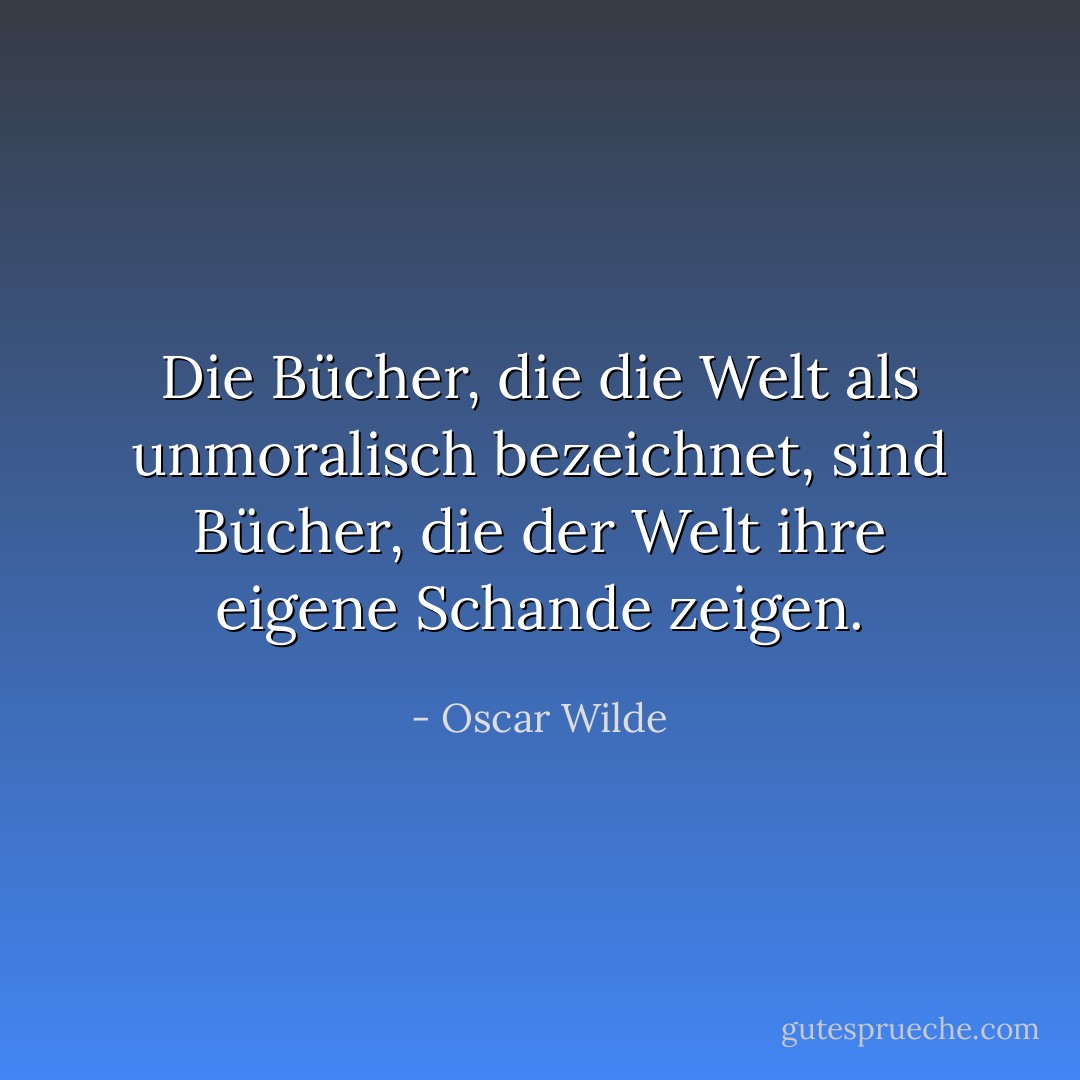 Die Bücher, die die Welt als unmoralisch bezeichnet, sind Bücher, die der Welt ihre eigene Schande zeigen. - Oscar Wilde<