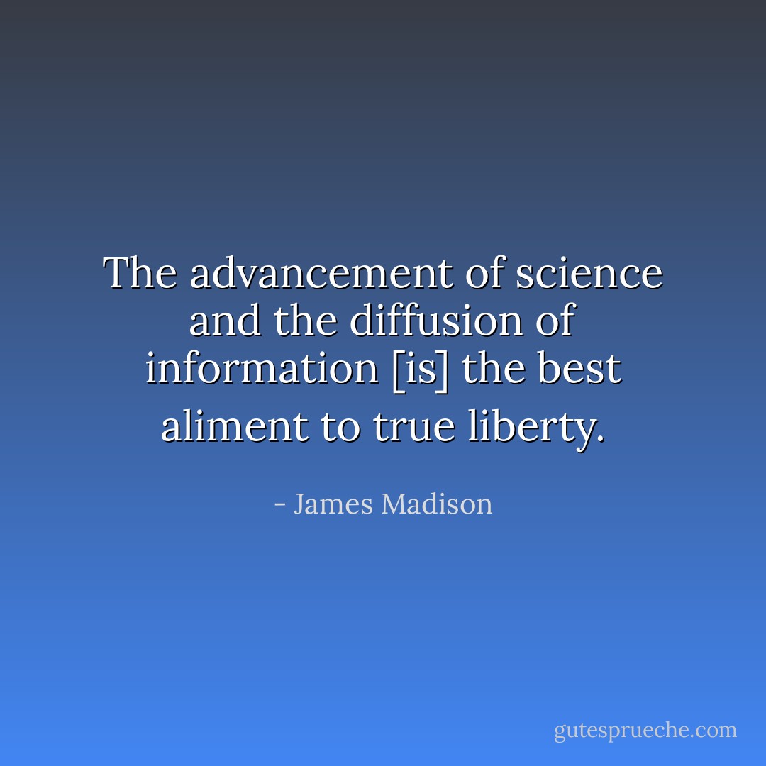 The advancement of science and the diffusion of information [is] the best aliment to true liberty. - James Madison